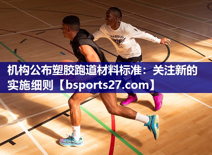 机构公布塑胶跑道材料标准：关注新的实施细则