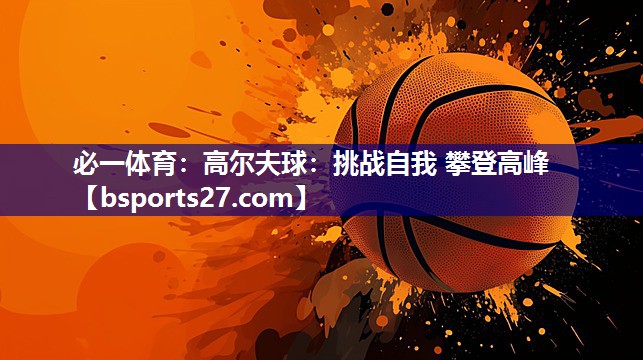 必一体育：高尔夫球：挑战自我 攀登高峰