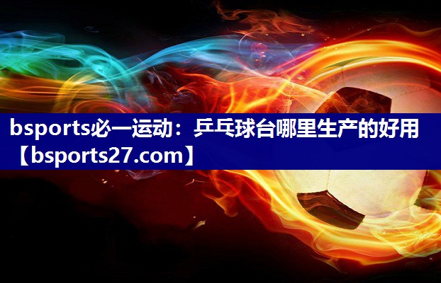 bsports必一运动：乒乓球台哪里生产的好用