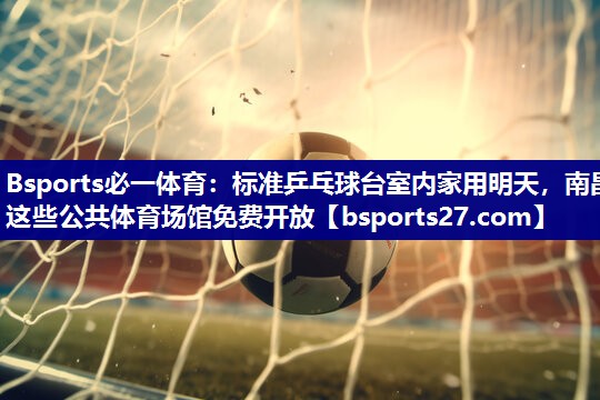 Bsports必一体育：标准乒乓球台室内家用明天，南昌这些公共体育场馆免费开放