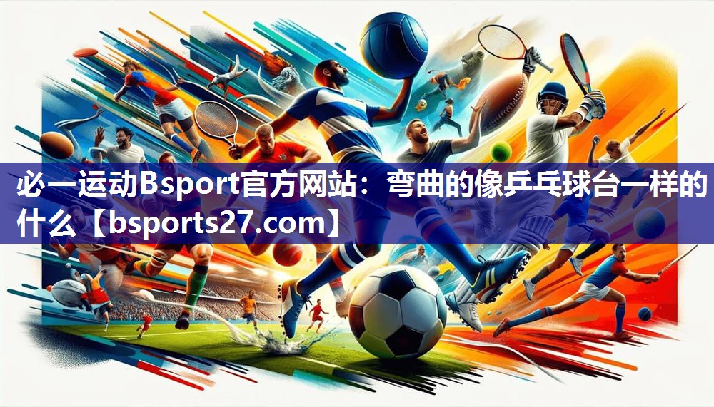 必一运动Bsport官方网站：弯曲的像乒乓球台一样的什么