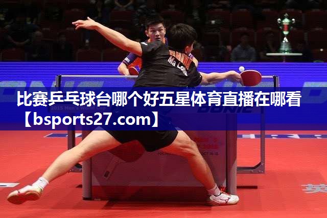比赛乒乓球台哪个好五星体育直播在哪看
