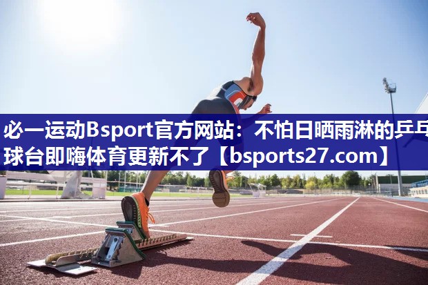 必一运动Bsport官方网站：不怕日晒雨淋的乒乓球台即嗨体育更新不了