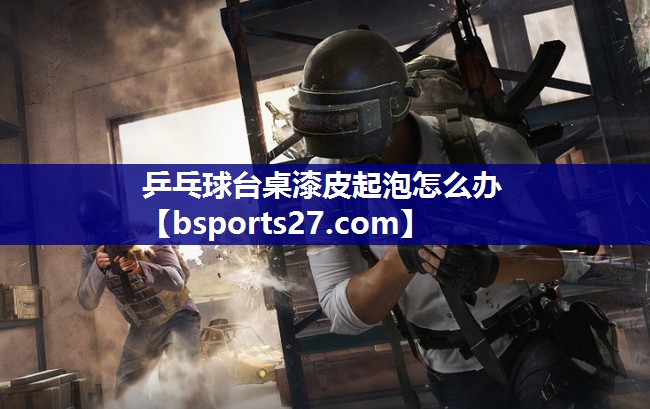 乒乓球台桌漆皮起泡怎么办