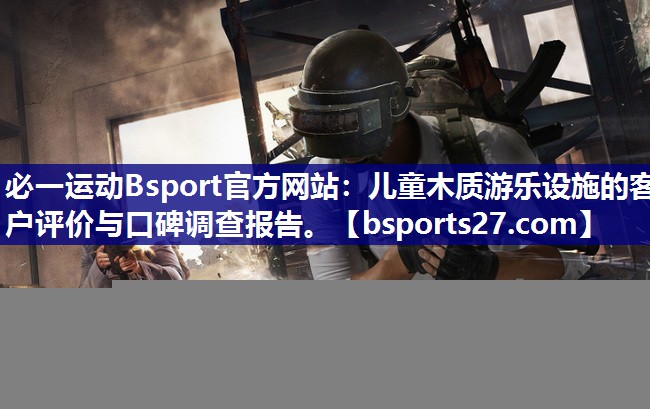 必一运动Bsport官方网站：儿童木质游乐设施的客户评价与口碑调查报告。