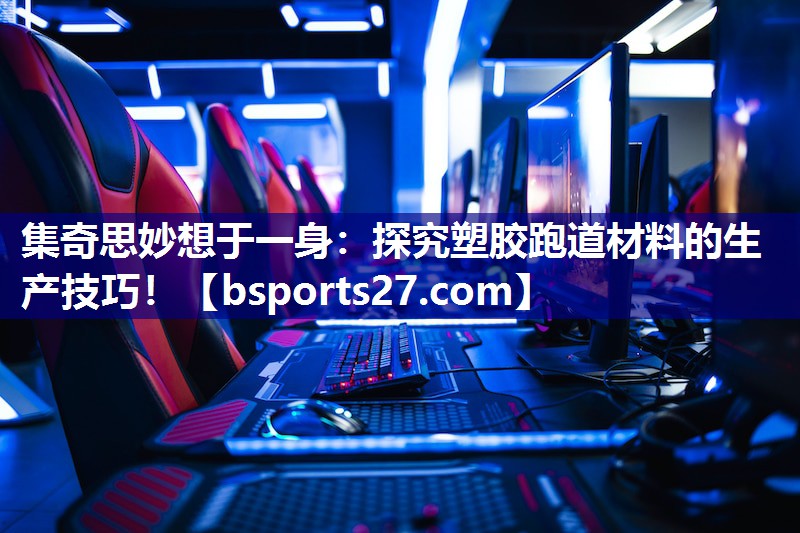 集奇思妙想于一身：探究塑胶跑道材料的生产技巧！