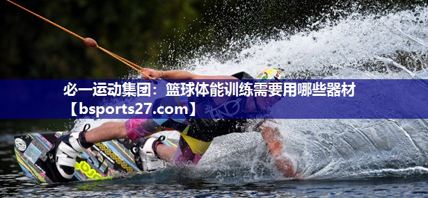 必一运动集团：篮球体能训练需要用哪些器材