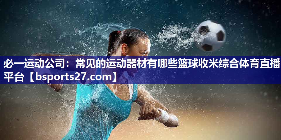必一运动公司：常见的运动器材有哪些篮球收米综合体育直播平台