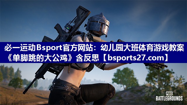 必一运动Bsport官方网站：幼儿园大班体育游戏教案《单脚跳的大公鸡》含反思