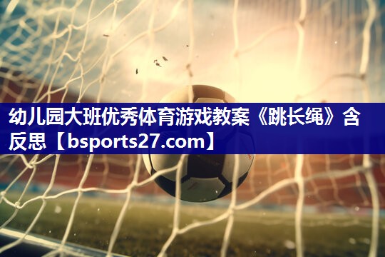 幼儿园大班优秀体育游戏教案《跳长绳》含反思