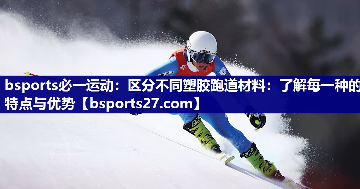 bsports必一运动：区分不同塑胶跑道材料：了解每一种的特点与优势