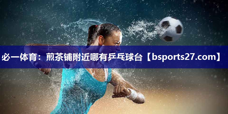 必一体育：煎茶铺附近哪有乒乓球台