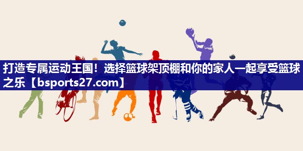 打造专属运动王国！选择篮球架顶棚和你的家人一起享受篮球之乐