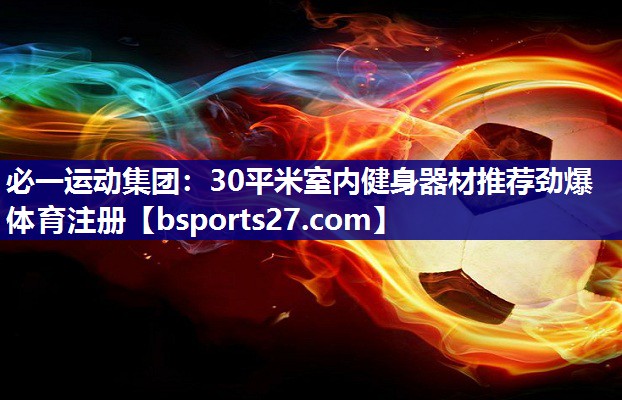 必一运动集团：30平米室内健身器材推荐劲爆体育注册