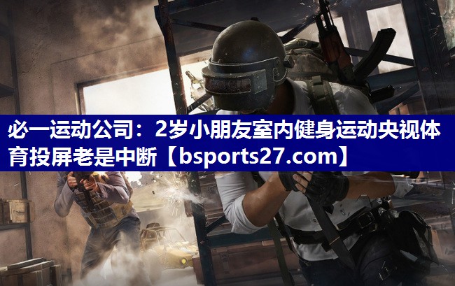 必一运动公司：2岁小朋友室内健身运动央视体育投屏老是中断