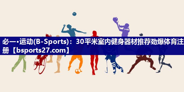 必一·运动(B-Sports)：30平米室内健身器材推荐劲爆体育注册