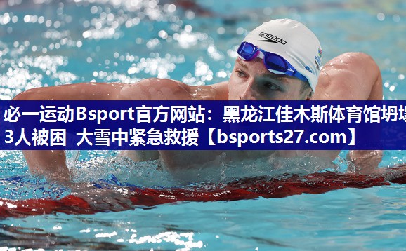 必一运动Bsport官方网站：黑龙江佳木斯体育馆坍塌 3人被困 大雪中紧急救援