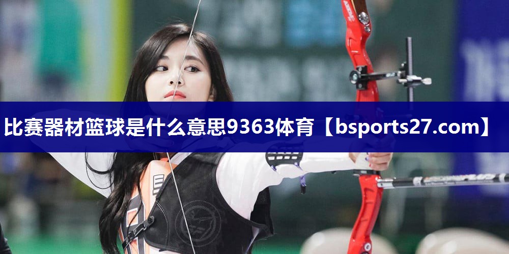比赛器材篮球是什么意思9363体育