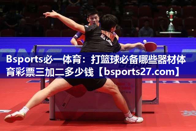 Bsports必一体育：打篮球必备哪些器材体育彩票三加二多少钱