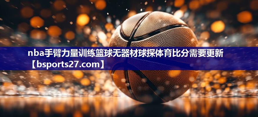 nba手臂力量训练篮球无器材球探体育比分需要更新