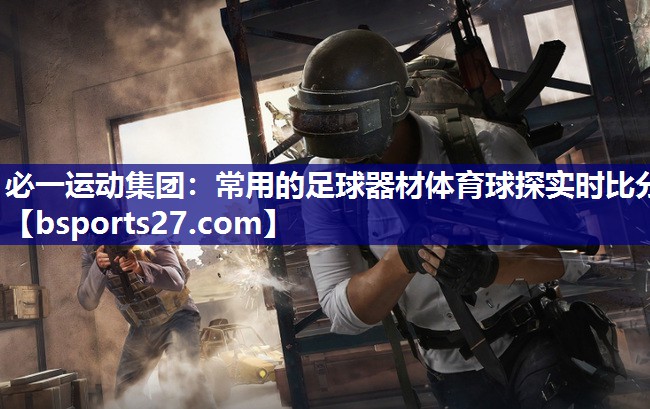 必一运动集团：常用的足球器材体育球探实时比分