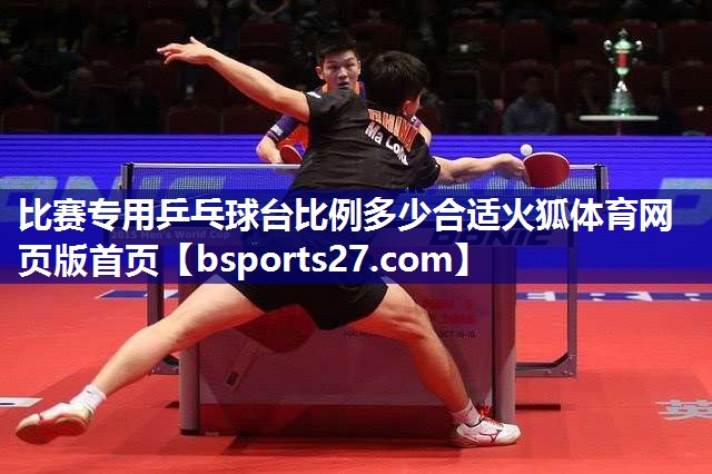 比赛专用乒乓球台比例多少合适火狐体育网页版首页