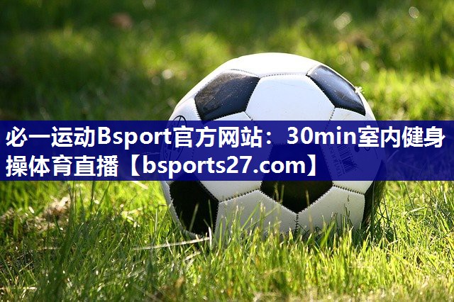 必一运动Bsport官方网站：30min室内健身操体育直播