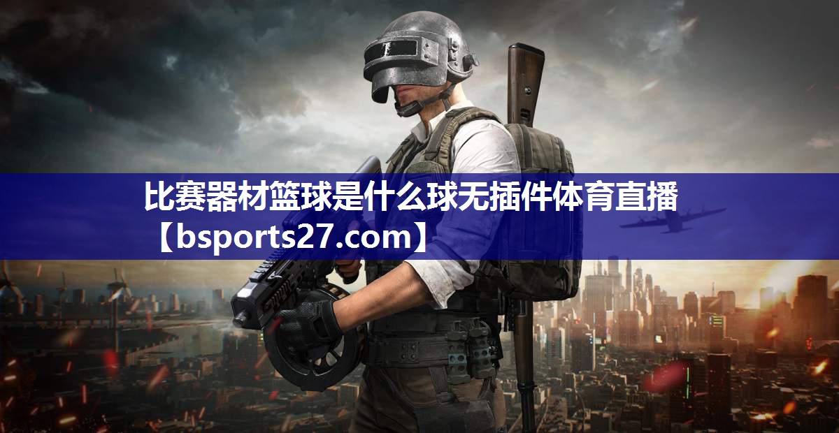 比赛器材篮球是什么球无插件体育直播