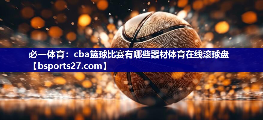 必一体育：cba篮球比赛有哪些器材体育在线滚球盘