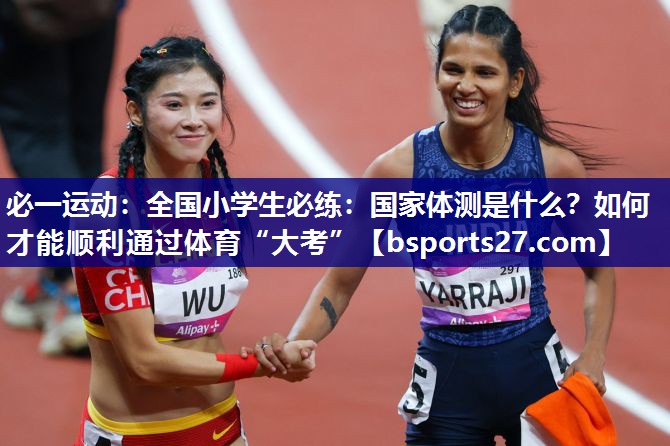 必一运动：全国小学生必练：国家体测是什么？如何才能顺利通过体育“大考”