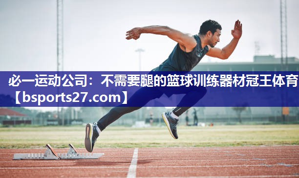 必一运动公司：不需要腿的篮球训练器材冠王体育