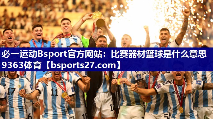 必一运动Bsport官方网站：比赛器材篮球是什么意思9363体育