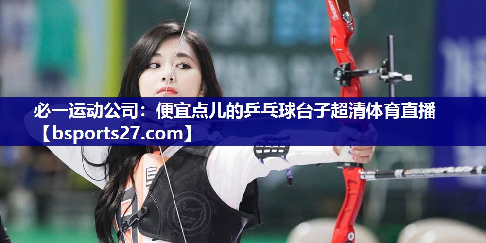 必一运动公司：便宜点儿的乒乓球台子超清体育直播