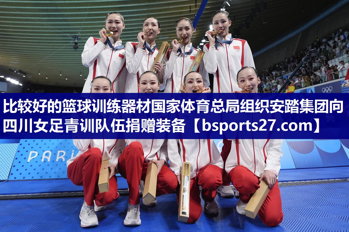 比较好的篮球训练器材国家体育总局组织安踏集团向四川女足青训队伍捐赠装备