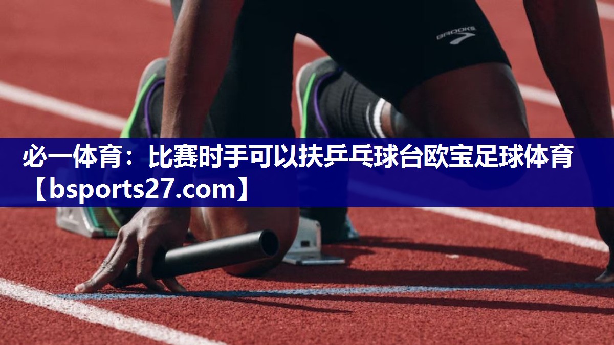 必一体育：比赛时手可以扶乒乓球台欧宝足球体育