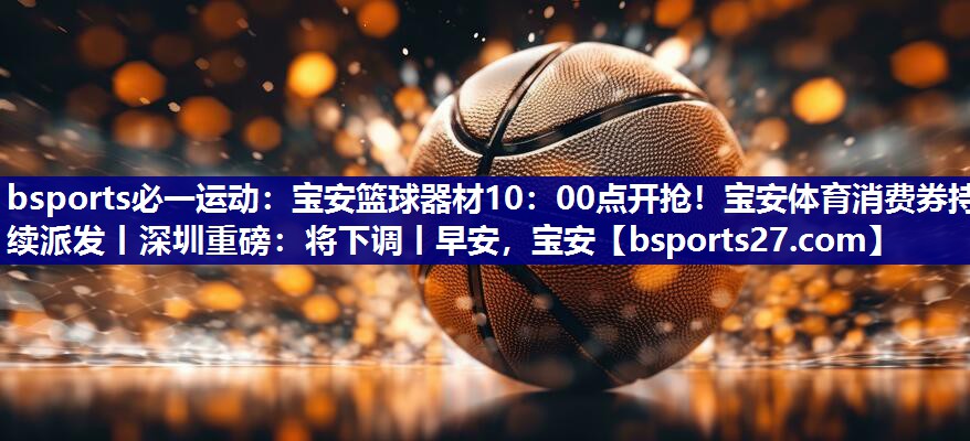 bsports必一运动：宝安篮球器材10：00点开抢！宝安体育消费券持续派发丨深圳重磅：将下调丨早安，宝安