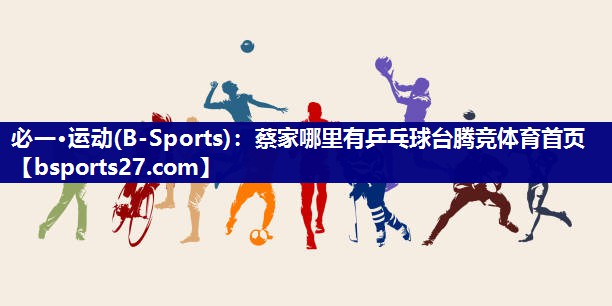 必一·运动(B-Sports)：蔡家哪里有乒乓球台腾竞体育首页