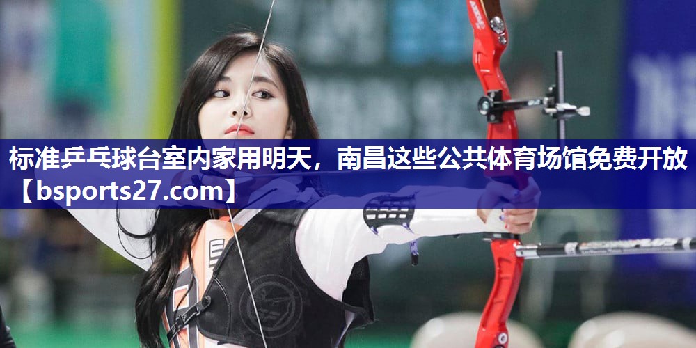 标准乒乓球台室内家用明天，南昌这些公共体育场馆免费开放