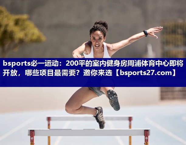 bsports必一运动：200平的室内健身房周浦体育中心即将开放，哪些项目最需要？邀你来选