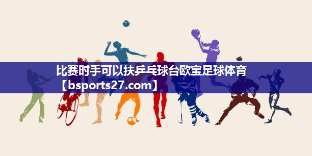 比赛时手可以扶乒乓球台欧宝足球体育