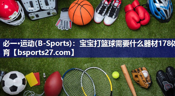 必一·运动(B-Sports)：宝宝打篮球需要什么器材178体育