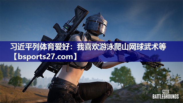 习近平列体育爱好：我喜欢游泳爬山网球武术等