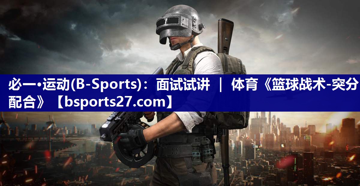 必一·运动(B-Sports)：面试试讲 ｜ 体育《篮球战术-突分配合》