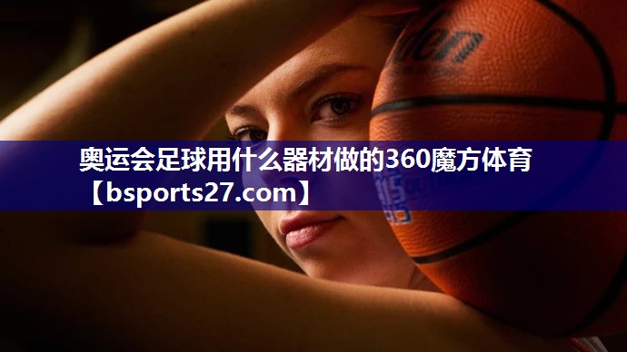 奥运会足球用什么器材做的360魔方体育