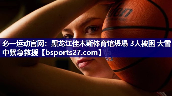 必一运动官网：黑龙江佳木斯体育馆坍塌 3人被困 大雪中紧急救援