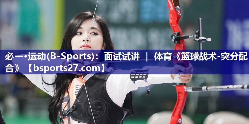 必一·运动(B-Sports)：面试试讲 ｜ 体育《篮球战术-突分配合》