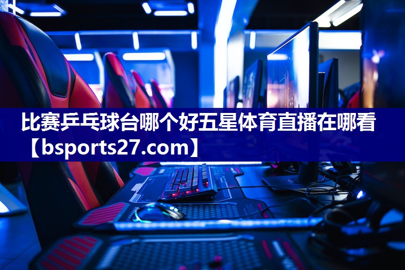 比赛乒乓球台哪个好五星体育直播在哪看