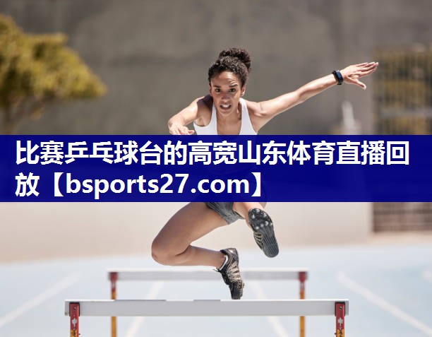 比赛乒乓球台的高宽山东体育直播回放