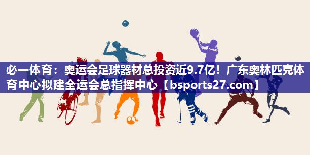 必一体育：奥运会足球器材总投资近9.7亿！广东奥林匹克体育中心拟建全运会总指挥中心