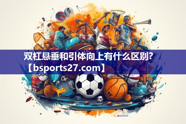双杠悬垂和引体向上有什么区别？